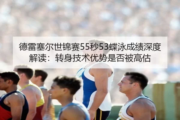 德雷塞尔世锦赛55秒53蝶泳成绩深度解读：转身技术优势是否被高估